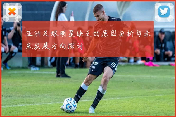 亚洲足球明星缺乏的原因分析与未来发展方向探讨