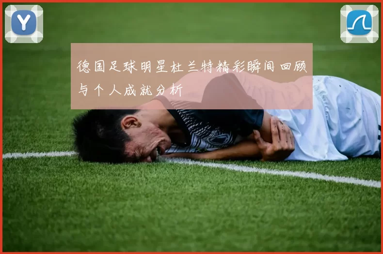 德国足球明星杜兰特精彩瞬间回顾与个人成就分析
