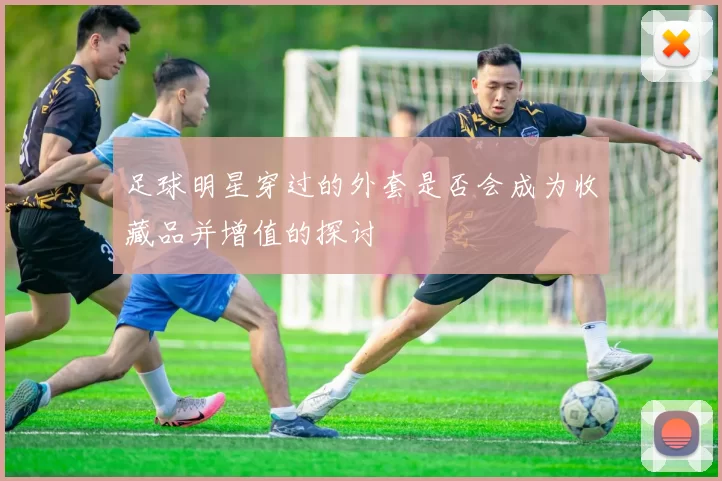 足球明星穿过的外套是否会成为收藏品并增值的探讨