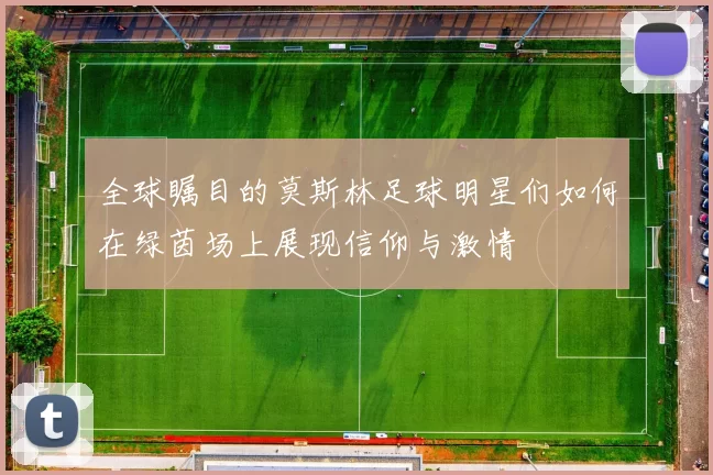 全球瞩目的莫斯林足球明星们如何在绿茵场上展现信仰与激情
