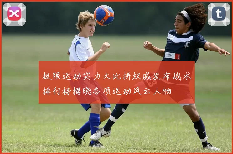 极限运动实力大比拼权威发布战术排行榜揭晓各项运动风云人物