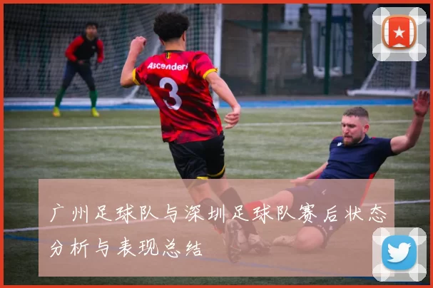 广州足球队与深圳足球队赛后状态分析与表现总结