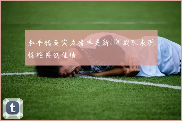 和平精英实力榜单更新JDG战队表现惊艳再创佳绩